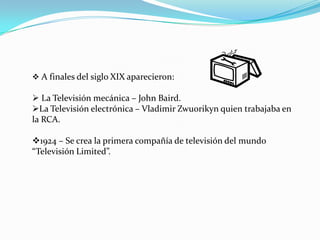  A finales del siglo XIX aparecieron:

 La Televisión mecánica – John Baird.
La Televisión electrónica – Vladimir Zwuor...