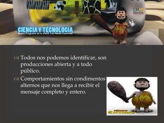
 Todos nos podemos identificar, son
producciones abierta y a todo
público.
 Comportamientos sin condimentos
alternos que nos llega a recibir el
mensaje completo y entero.
 