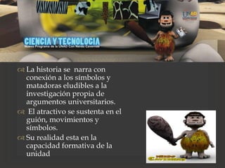 
 La historia se narra con
conexión a los símbolos y
matadoras eludibles a la
investigación propia de
argumentos universitarios.
 El atractivo se sustenta en el
guión, movimientos y
símbolos.
 Su realidad esta en la
capacidad formativa de la
unidad
 