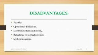 DISADVANTAGES:
• Security.
• Operational difficulties.
• More time efforts and money.
• Reluctance to use technologies.
• Medication errors.
30 August 2022
KMCH COLLEGE OF PHARMACY 11
 