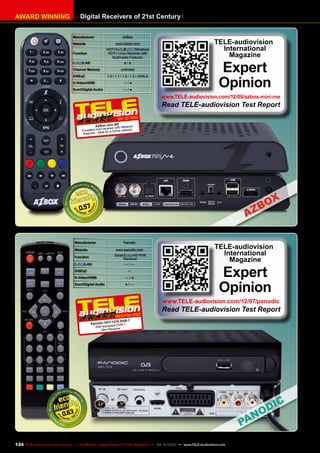 Digital Receivers of 21st CenturyAWARD WINNING
Manufacturer AZBox
Website www.azbox.com
Function
HDTV / Miniature
HDTV Linux Receiver with
Multimedia Features
/LAN ● / ●
Channel Memory unlimited
DiSEqC 1.0 / 1.1 / 1.2 / 1.3 / USALS
S-Video/HDMI — / ●
Scart/Digital Audio — / ●
0.57
TELE-audiovision
International
Magazine
Expert
Opinion
www.TELE-audiovision.com/12/09/azbox-mini-me
Read TELE-audiovision Test Report
09-10/2012
AZBox mini ME
Excellent mini-receiver with Network
features - ideal for a home network
Manufacturer Panodic
Website www.panodic.com
Function Small HD PVR
Receiver
/LAN — / —
DiSEqC —
S-Video/HDMI — / ●
Scart/Digital Audio ● / —
0.63
06-07-08/2012
Panodic HDT-127A DVB-T
Well-equipped DVB-T
Mini-Receiver
TELE-audiovision
International
Magazine
Expert
Opinion
www.TELE-audiovision.com/12/07/panodic
Read TELE-audiovision Test Report
124 TELE-audiovision International — The World‘s Largest Digital TV Trade Magazine — 09-10/2013 — www.TELE-audiovision.com
 