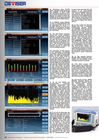 14
15
16
17
18
34 TELE-audiovision International — The World‘s Largest Digital TV Trade Magazine — 09-10/2013 — www.TELE-audiovision.com
14. Switching from SaTCR
(SCR - Single Cable Routing)
and DiSEqC. In SCR mode
the individual frequency win-
dows of the antenna jacks can
flexibly be edited so that the
S7000 can be harmonized with
practically every SCR switch.
15. In DiSEqC mode DiSEqC
1.0 and 1.1 multiswitches can
be controlled (for up to 4 or
16 LNB inputs) as well as a
DiSEqC 1.2 positioner. Simple
tone-burst switches can also
be controlled.
16. The Sat Finder function
shows the active satellite‘s
selected transponder signal
level. If needed, an audio tone
can also be turned on so the
antenna can be aligned wit-
hout having to look at the ana-
lyzer. The arrow buttons can
be used to switch satellites
without having to leave the
current display screen.
The specialty of this feature
is the automatic calculation
of azimuth, elevation and LNB
skew. This data is obtainable
thanks to the GPS antenna;
the current position is of
course also shown. If for some
reason the current geographi-
cal position can‘t be obtained
from the GPS, this information
can also be entered manually.
At first this might not seem
all that critical; the antennas
are always mounted outdoors.
But what if the installer wants
to pre-align the antenna in
his workshop so that he can
install it more quickly at the
customer? Then it could be
very practical to enter the
customer‘s position in ahead
of time.
17, 18, 19. The S7000 can
automatically recognize
reception parameters like
symbolrate, FEC and modu-
lation. Many instruments fail
at this seemingly simple task
and therefore need current
and specially setup channel
lists. Not true with the Devi-
ser S7000: it recognizes these
parameters on its own and in a
very short time. Sure enough,
markers can be used to select
a desired transponder (or the
frequency can be directly
entered) and in measurement
mode the S7000 determines a
variety of reception parame-
ters in 1-3 seconds and also
simultaneously shows these
values.
20, 21, 22, 23, 24. Naturally, the
S7000 can also play audio and
video and includes the corre-
sponding decoders for analog
and digital signals in MPEG2
and MPEG4. This mode can
be accessed at any time with
the TV button. If the signal
has not yet been locked on
to, because perhaps in spect-
rum mode the marker was just
placed on top of a transpon-
der, the analyzer determines
the corresponding reception
parameters on its own, just
like in measurement mode.
In just a few seconds the live
picture of an unencrypted
channel is displayed and you
can quickly switch between
channels via the transponder
service list. The S7000 shines
with channel switching times
of 1-3 seconds depending on
the type of signal and modu-
lation.
25. In this mode the Deviser
S7000 even has a complete
transponder stream analy-
zer available. This function is
geared more towards techni-
cians that are responsible for
head-end stations, transmis-
sion or reception systems. All
analyzer functions are availa-
ble for each received trans-
ponder stream regardless if
they originate from the inter-
nal DVB-S/S2, DVB-C, DVB-
T/H tuners, from the ASI input
or, for example, from an exter-
nal transponder stream file.
The first picture shows the
transponder stream‘s primary
data. The bandwidth is shown
as well as NIT information and
the stream‘s basic statistical
data.
26. In the second picture,
EVENT INFO, additional infor-
mation on the quality of the
transport stream is shown.
27. The third screen, PID
VIEW, shows the assignment
of the different PIDs. This data
is also important for installers
because it can provide impor-
tant error conclusions with
the setup of smaller head-end
stations and IPTV servers, for
example, if the wrong PIDs
were accidentally configured.
28. The fourth screen, PROG
GRAPH, displays details on
the selected channel within
the transponder stream.
These parameters provide
important information on the
resolution and, above all, the
CODECs in use. If a custo-
mer complains, for example,
that a specific channel can‘t
be played back by a receiver,
then the reason could be that
the channel is encoded with
professional equipment using
4:2:2 Chroma, instead of the
standard receiver based 4:2:0
Chroma.
 