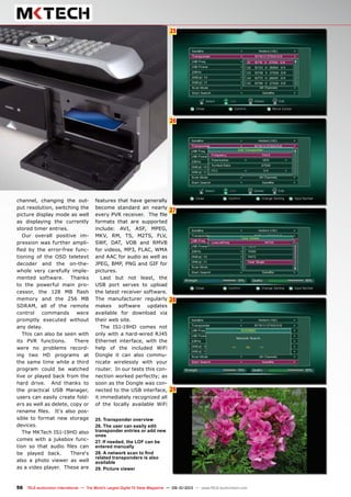 6
26
27
25
28
29
56 TELE-audiovision International — The World‘s Largest Digital TV Trade Magazine — 09-10/2013 — www.TELE-audiovision.com
channel, changing the out-
put resolution, switching the
picture display mode as well
as displaying the currently
stored timer entries.
Our overall positive im-
pression was further ampli-
fied by the error-free func-
tioning of the OSD teletext
decoder and the on-the-
whole very carefully imple-
mented software. Thanks
to the powerful main pro-
cessor, the 128 MB flash
memory and the 256 MB
SDRAM, all of the remote
control commands were
promptly executed without
any delay.
This can also be seen with
its PVR functions. There
were no problems record-
ing two HD programs at
the same time while a third
program could be watched
live or played back from the
hard drive. And thanks to
the practical USB Manager,
users can easily create fold-
ers as well as delete, copy or
rename files. It‘s also pos-
sible to format new storage
devices.
The MKTech IS1-19HD also
comes with a jukebox func-
tion so that audio files can
be played back. There‘s
also a photo viewer as well
as a video player. These are
25. Transponder overview
26. The user can easily edit
transponder entries or add new
ones
27. If needed, the LOF can be
entered manually
28. A network scan to find
related transponders is also
available
29. Picture viewer
features that have generally
become standard an nearly
every PVR receiver. The file
formats that are supported
include: AVI, ASF, MPEG,
MKV, RM, TS, M2TS, FLV,
SWF, DAT, VOB and RMVB
for videos, MP3, FLAC, WMA
and AAC for audio as well as
JPEG, BMP, PNG and GIF for
pictures.
Last but not least, the
USB port serves to upload
the latest receiver software.
The manufacturer regularly
makes software updates
available for download via
their web site.
The IS1-19HD comes not
only with a hard-wired RJ45
Ethernet interface, with the
help of the included WiFi
Dongle it can also commu-
nicate wirelessly with your
router. In our tests this con-
nection worked perfectly; as
soon as the Dongle was con-
nected to the USB interface,
it immediately recognized all
of the locally available WiFi
 