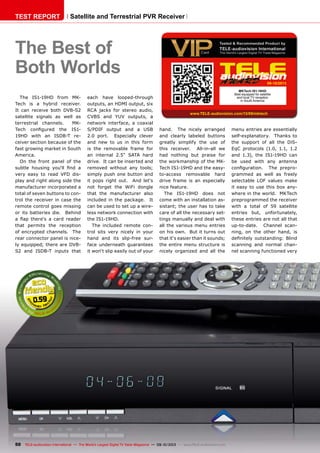 0.59
09-10/2013
www.TELE-audiovision.com/13/09/mktech
50 TELE-audiovision International — The World‘s Largest Digital TV Trade Magazine — 09-10/2013 — www.TELE-audiovision.com
TEST REPORT Satellite and Terrestrial PVR Receiver
The Best of
Both Worlds
The IS1-19HD from MK-
Tech is a hybrid receiver.
It can receive both DVB-S2
satellite signals as well as
terrestrial channels. MK-
Tech configured the IS1-
19HD with an ISDB-T re-
ceiver section because of the
fast growing market in South
America.
On the front panel of the
subtle housing you‘ll find a
very easy to read VFD dis-
play and right along side the
manufacturer incorporated a
total of seven buttons to con-
trol the receiver in case the
remote control goes missing
or its batteries die. Behind
a flap there‘s a card reader
that permits the reception
of encrypted channels. The
rear connector panel is nice-
ly equipped; there are DVB-
S2 and ISDB-T inputs that
each have looped-through
outputs, an HDMI output, six
RCA jacks for stereo audio,
CVBS and YUV outputs, a
network interface, a coaxial
S/PDIF output and a USB
2.0 port. Especially clever
and new to us in this form
is the removable frame for
an internal 2.5“ SATA hard
drive. It can be inserted and
removed without any tools;
simply push one button and
it pops right out. And let‘s
not forget the WiFi dongle
that the manufacturer also
included in the package. It
can be used to set up a wire-
less network connection with
the IS1-19HD.
The included remote con-
trol sits very nicely in your
hand and its slip-free sur-
face underneath guarantees
it won‘t slip easily out of your
MKTech IS1-19HD
Best equipped for satellite
and local TV reception
in South America
hand. The nicely arranged
and clearly labeled buttons
greatly simplify the use of
this receiver. All-in-all we
had nothing but praise for
the workmanship of the MK-
Tech IS1-19HD and the easy-
to-access removable hard
drive frame is an especially
nice feature.
The IS1-19HD does not
come with an installation as-
sistant; the user has to take
care of all the necessary set-
tings manually and deal with
all the various menu entries
on his own. But it turns out
that it‘s easier than it sounds;
the entire menu structure is
nicely organized and all the
menu entries are essentially
self-explanatory. Thanks to
the support of all the DiS-
EqC protocols (1.0, 1.1, 1.2
and 1.3), the IS1-19HD can
be used with any antenna
configuration. The prepro-
grammed as well as freely
selectable LOF values make
it easy to use this box any-
where in the world. MKTech
preprogrammed the receiver
with a total of 59 satellite
entries but, unfortunately,
these entries are not all that
up-to-date. Channel scan-
ning, on the other hand, is
definitely outstanding: Blind
scanning and normal chan-
nel scanning functioned very
 