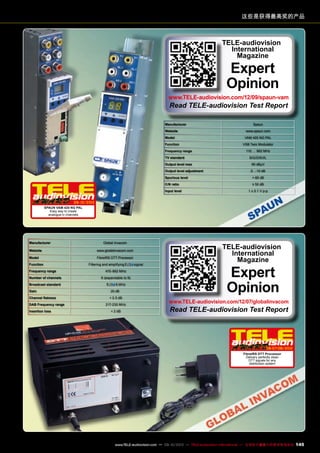 这些是获得最高奖的产品
Manufacturer Spaun
Website www.spaun.com
Model VAM 420 NG PAL
Function VSB Twin Modulator
Frequency range 110 … 862 MHz
TV standard B/G/D/K/I/L
Output level max 90 dBµV
Output level adjustment 0...-10 dB
Spurious level <-60 dB
C/N ratio ≥ 50 dB
Input level 1 ± 0.1 V p-p
TELE-audiovision
International
Magazine
Expert
Opinion
www.TELE-audiovision.com/12/09/spaun-vam
Read TELE-audiovision Test Report
09-10/2012
SPAUN VAM 420 NG PAL
Easy way to create
analogue tv channels
Manufacturer Global Invacom
Website www.gloablinvacom.com
Model FibreIRS DTT Processor
Function Filtering and amplifying signal
Frequency range 470-862 MHz
Number of channels 6 (expandable to 9)
Broadcast standard 8 MHz
Gain 20 dB
Channel flatness < 2.5 dB
DAB Frequency range 217-230 MHz
Insertion loss < 2 dB
06-07-08/2012
FibreIRS DTT Processor
Delivery perfectly clean
DTT signals for any
distribution system
TELE-audiovision
International
Magazine
Expert
Opinion
www.TELE-audiovision.com/12/07/globalinvacom
Read TELE-audiovision Test Report
145www.TELE-audiovision.com — 09-10/2013 — TELE-audiovision International — 全球发行量最大的数字电视杂志
 