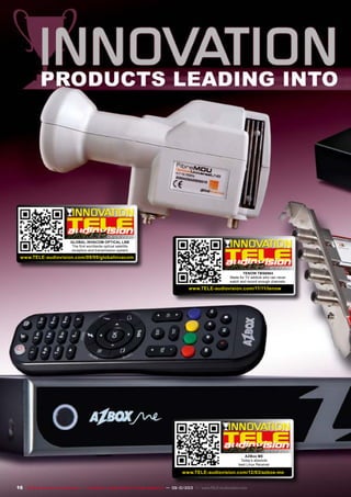 16
02-03/2012
www.TELE-audiovision.com/12/03/azbox-me
AZBox ME
Today‘s absolute
best Linux Receiver
10-11/2011
www.TELE-audiovision.com/11/11/tenow
TENOW TBS6984
Made for TV addicts who can never
watch and record enough channels.
08-09/2009
www.TELE-audiovision.com/09/09/globalinvacom
Global Invacom Optical LNB
The first worldwide optical satellite
reception and transmission system
TELE-audiovision International — The World‘s Largest Digital TV Trade Magazine — 09-10/2013 — www.TELE-audiovision.com
 