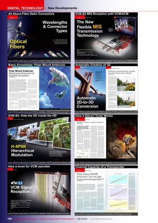 168 TELE-audiovision International — The World‘s Largest Digital TV Trade Magazine — 09-10/2013 — www.TELE-audiovision.com
DIGITAL TECHNOLOGY New Developments
All About Fiber Optic Connectors
www.TELE-audiovision.com/TELE-satellite-1209/eng/feature-optical.pdf
Basic Knowledge: Polar Mount Antennas
www.TELE-audiovision.com/TELE-satellite-1207/eng/polarmount.pdf
DVB-S2: Hide the SD inside the HD
www.TELE-audiovision.com/TELE-satellite-1207/eng/feature-h8psk.pdf
How a tuner for VCM operates
www.TELE-audiovision.com/TELE-satellite-1205/eng/dvb-S2-vcm.pdf
DVB-S2 MIS Reception with VCM/ACM
www.TELE-audiovision.com/TELE-satellite-1201/eng/tenow-TBS6925.pdf
Automatic Creation of 3D
www.TELE-audiovision.com/TELE-satellite-1109/eng/2d3dconversion.pdf
How a Silicon Tuner Works
www.TELE-audiovision.com/TELE-satellite-1107/eng/silicontuner.pdf
Channel Capacity of a Transponder
www.TELE-audiovision.com/TELE-satellite-1107/eng/sdinhd.pdf
 