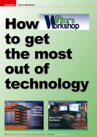 Vitor’s WorkshopOVERVIEW
AZBox Ultra HD Recovery
www.TELE-audiovision.com/TELE-audiovision-1307/eng/vitorsworkshop.pdf
Satellite Reception in the Ka-Band
www.TELE-audiovision.com/TELE-audiovision-1305/eng/vitorsworkshop.pdf
How
to get
the most
out of
technology
172 TELE-audiovision International — The World‘s Largest Digital TV Trade Magazine — 09-10/2013 — www.TELE-audiovision.com
 