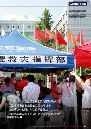 ■
197www.TELE-audiovision.com — 09-10/2013 — TELE-audiovision International — 全球发行量最大的数字电视杂志
•	长虹组织了快速救援以帮助受地震影响的人们
•	运送救援设备和完整的卫星接收设备
•	企业培训中心同时向在校学生开放
•	当地面基建设施受到破坏时卫星电视是理想的
获取信息设备
Employees gather in front of
the Changhong headquarters
in Mianyang (Sichuan
province) to make relief goods
and satellite equipment ready
for dispatch to those affected
by the earthquake in April
2013.
 