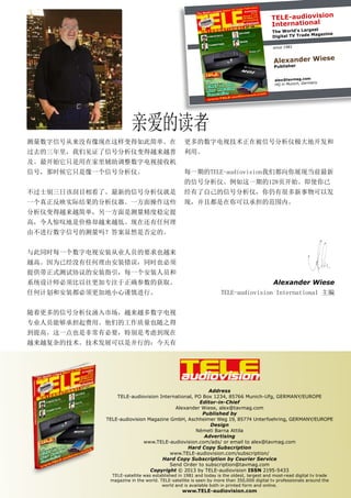TELE-audiovision
International
The World’s Largest
Digital TV Trade Magazine
since 1981
Alexander Wiese
Publisher
alex@tavmag.com
HQ in Munich, Germany
Address
TELE-audiovision International, PO Box 1234, 85766 Munich-Ufg, GERMANY/EUROPE
Editor-in-Chief
Alexander Wiese, alex@tavmag.com
Published by
TELE-audiovision Magazine GmbH, Aschheimer Weg 19, 85774 Unterfoehring, GERMANY/EUROPE
Design
Németi Barna Attila
Advertising
www.TELE-audiovision.com/ads/ or email to alex@tavmag.com
Hard Copy Subscription
www.TELE-audiovision.com/subscription/
Hard Copy Subscription by Courier Service
Send Order to subscription@tavmag.com
Copyright © 2013 by TELE-audiovision ISSN 2195-5433
TELE-satellite was established in 1981 and today is the oldest, largest and most-read digital tv trade
magazine in the world. TELE-satellite is seen by more than 350,000 digital tv professionals around the
world and is available both in printed form and online.
www.TELE-audiovision.com
亲爱的读者
测量数字信号从来没有像现在这样变得如此简单。在
过去的三年里，我们见证了信号分析仪变得越来越普
及。最开始它只是用在家里辅助调整数字电视接收机
信号，那时候它只是像一个信号分析仪。
不过士别三日该刮目相看了。最新的信号分析仪就是
一个真正反映实际结果的分析仪器。一方面操作这些
分析仪变得越来越简单，另一方面是测量精度稳定提
高，令人惊叹地是价格却越来越低。现在还有任何理
由不进行数字信号的测量吗？答案显然是否定的。
与此同时每一个数字电视安装从业人员的要求也越来
越高。因为已经没有任何理由安装错误，同时也必须
提供带正式测试协议的安装指引，每一个安装人员和
系统设计师必须比以往更加专注于正确参数的获取。
任何计划和安装都必须更加地小心谨慎进行。
随着更多的信号分析仪涌入市场，越来越多数字电视
专业人员能够承担起费用。他们的工作质量也随之得
到提高。这一点也是非常有必要，特别是考虑到现在
越来越复杂的技术。技术发展可以是并行的：今天有
更多的数字电视技术正在被信号分析仪极大地开发和
利用。
每一期的TELE-audiovision我们都向你展现当前最新
的信号分析仪。例如这一期的128页开始。即使你已
经有了自己的信号分析仪，你仍有很多新事物可以发
现，并且都是在你可以承担的范围内。
Alexander Wiese
TELE-audiovision International 主编
 