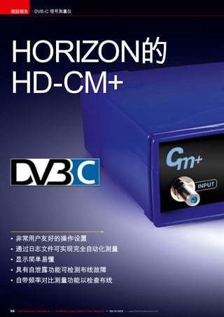 62 TELE-audiovision International — The World‘s Largest Digital TV Trade Magazine — 09-10/2013 — www.TELE-audiovision.com
DVB-C 信号测量仪測試報告
•	非常用户友好的操作设置
•	通过日志文件可实现完全自动化测量
•	显示简单易懂
•	具有自泄露功能可检测布线故障
•	自带频率对比测量功能以检查布线
HORIZON的
HD-CM+
 