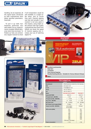 DATA
TECHNICAL
Manufacturer	 SPAUN electronic GmbH & Co. KG, Germany
Web	 www.spaun.com
E-mail	 contact@spaun.com
Phone	 +49-7731-8673-0
Fax	 +49-7731-8673-17
Model	 SUS 5581/33 NF LEGACY	 SUS 5581 F
Inputs SAT/TERR	 04/01/13	04/01/13
Through loss 5...862 MHz	 < 4 dB	 < 4 dB
Through loss 950...2200 MHz	 1 … 2.5 dB	 1 … 2 dB
Tap Loss 5...862 MHz	 13 … 15 dB	 4 … 6 dB
SAT Input Level	 65 … 95 dBμV	 65 … 95 dBμV
SAT Output Level (Legacy Mode)	 73 dBμV	 N/A
Output Level 950...2200 MHz	 1x8: 95 dBμV	 95 dBμV
	 3x3: 82 dBμV	
SCR carriers [MHz]	 974	 974
	 1076	1076
	 1178	1178
	 1280	1280
	 1382	1382
	 1484	1484
	 1586	1586
	 1688	1688
	 1790 (only in 3x3 setup)	
Power consumption	 < 7 W	 < 7W
OPINION
expert
+
–
RECOMMENDED
PRODUCT BY
Jacek Pawlowski
Test Center
Poland
SPAUN SUS 5581/33 NF
LEGACY & SUS 5581 F
SCR Multiswitch
96 TELE-audiovision International — The World‘s Largest Digital TV Trade Magazine — 09-10/2013 — www.TELE-audiovision.com
Excellent workmanship
High Gain
Low Noise
Fast Channel Zapping
Flexible Building Blocks – Suitable for Various Network Setups
None
handling. As we expected, all
the signal losses introduced
by both multiswitches were
below specified parameters.
Good job!
To sum it up: both mul-
tiswitches performed very
well indeed. As our measure-
ments revealed, SPAUN deliv-
ered what they promised. To
finalize our test, we connect-
ed a regular receiver to check
if all transponders would be
still available in a single ca-
ble setup. And of course
they were. Channel zapping
was fast and actually if your
receiver is not very good in
this respect, using single ca-
ble network with high quality
multiswitches like those from
SPAUN can boost the speed
of channel zapping and in-
crease your joy of watching
digital TV.
 