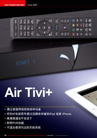 98 TELE-audiovision International — The World‘s Largest Digital TV Trade Magazine — 09-10/2013 — www.TELE-audiovision.com
•	通过家庭网络控制各种设备
•	将实时电视信号通过流媒体传输到iPad 或者 iPhone
•	高清频道也不在话下
•	附带PVR功能
•	不适合使用马达的天线系统
Air Tivi+
SOFTWARE REPORT Tiviar 应用
 