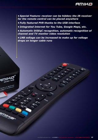 •	Special Feature: receiver can be hidden; the IR receiver
for the remote control can be placed anywhere
•	Fully featured PVR thanks to the USB interface
•	Integrated Internet for You Tube, Google Maps, etc.
•	Automatic DiSEqC recognition, automatic recognition of
channel and TV monitor video resolution
•	LNB voltage can be increased to make up for voltage
drops on longer cable runs

www.TELE-audiovision.com — 1
1-12/2013 — TELE-audiovision International — 全球发行量最大的数字电视杂志

57

 