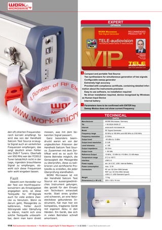 expert
OPINION

WORK Microwave
Test Signal Generator

RECOMMENDED
PRODUCT BY

Vitor Martins
Augusto
Test Center
Portugal

+ Compact and portable Test Source
Two synthesizers for simultaneous generation of two signals
Configurable sweep generator
Extremely high accuracy
Provided with compliance certificate, containing detailed information about the instruments precision
Easy to use software, no installation required
No driver installation required, device recognized by Windows
as Human Input Device
Internal battery

– Parameters have to be confirmed with ENTER key
Sweep Modus does not show current Frequency

TECHNICAL
DATA

Manufacturer	

WORK Microwave, Germany

Tel.	

+ 49-8024-6408-27

Internet	www.work-microwave.de

den oft zitierten Frequenzbereich korrekt empfängt. So
wird das von der Handheld
Satcom Test Source erzeugte Signal auch an verkehrten
Frequenzen empfangen; das
zeigt deutlich einen Fehler
des DVB-T Tuners. Oberhalb
von 950 MHz war der FC0012
Tuner tatsächlich nicht in der
Lage, irgendein brauchbares
Signal zu empfangen, obwohl sich diese Frequenzen
sehr wohl eingeben lassen.

Fazit

Obwohl vom Hersteller nur
der Test von Hochfrequenzkonvertern als Einsatzgebiet
angegeben wird, ist diese
Testquelle für HF-Signale
auch für viele andere Zwecke zu benutzen. Wenn es
darum geht, Messgeräte zu
kalibrieren, Fehler durch
Störsignale oder Dämpfung
zu klären, macht sich eine
solche Testquelle unbezahlbar, denn man kann direkt

messen, was mit dem bekannten Signal passiert.
Ganz besonders beeindruckt waren wir von der
unglaublichen Präzision der
Handheld Satcom Test Source. Zusammen mit dem Zertifikat wird es so auch für
kleine Betriebe möglich, die
Genauigkeit der Messgeräte
zu überprüfen, diese zu kalibrieren und zertifizierte Protokolle zu erstellen, die jeder
Überprüfung standhalten.
WORK Microwave ist mit
der Handheld Satcom Test
Source ein aussergewöhnliches Instrument gelungen,
das gezielt für den Einsatz
von Technikern entwickelt
wurde. Statt eines großen
und schweren, an eine Netzsteckdose gebundenes Instrument, hat man hier ein
kompaktes, tragbares Gerät
mit eigenem Akku in den
Händen. Ein Gerät, das sich
in vielen Betrieben schnell
amortisiert.

Model	

RF Signal Generator

Frequency range	

50 MHz to 180 MHz and 950 MHz to 2150 MHz

Frequency resolution	

0.5 MHz

Output level	

-45 dBm to -5 dBm

Output level resolution	

0.5 dB

Level tolerance	

± 1 dB

Output impedance	

50 Ohm

Output mute	

< -60 dBc

Reference Output	

10 MHz, -10 dBm to +10 dBm, 0.5 dB steps

Temperature range	

0°C to +50°C

Interface	

USB 2.0

Power supply	

ext. 24 V DC, USB, internal Battery

Power consumption	

max. 12 W

Connectors	
	
	

RF out: 50 Ohm SMA female
REF out: 50 Ohm BNC-female
USB 2.0: USB Standard type B

Weight	

1.5 kg

Dimensions (L x W x H)	

250 x 125 x 74 mm

114 TELE-audiovision International — The World‘s Largest Digital TV Trade Magazine — 1
1-12/2013 — www.TELE-audiovision.com

 