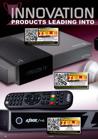 1
1-12/2013

AB IPBox Prismcube Ruby
Perfectly equipped receiver for multi satellite
reception as well as for Internet TV reception
from around the world

www.TELE-audiovision.com/13/11/abipbox

08-09/2009
Global Invacom Optical LNB
The first worldwide optical satellite
reception and transmission system

www.TELE-audiovision.com/09/09/globalinvacom

02-03/2012
AZBox ME
Today‘s absolute
best Linux Receiver

www.TELE-audiovision.com/12/03/azbox-me
16 TELE-audiovision International — The World‘s Largest Digital TV Trade Magazine — 1
1-12/2013 — www.TELE-audiovision.com

 