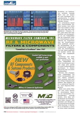 ■ Example with a UHF filter of a pay TV operator: The left picture shows the whole CATV
spectrum without any filter. The right picture shows the result of using a low pass filter
with a cut-off frequency of 296 MHz.

■ The new catalogue by MFC gives an extensive overview of all available filters made by MFC. The
catalogue can also be downloaded diretly off their website: www.microwavefilter.com

174 TELE-audiovision International — The World‘s Largest Digital TV Trade Magazine — 1
1-12/2013 — www.TELE-audiovision.com

Verstärker, zur Fehlfunktion
verleiten.
Deshalb
filtert man am besten
die nicht benötigten Frequenzbereiche, in denen
sich die störenden Signale
befinden, heraus.
Ein vorhandenes Signal
kann unterschiedlich gefiltert werden. Zum einen
kann man einfach nur Signale unter oder über einer
gegebenen Frequenz filtern. Dazu setzt man Tiefpassfilter und Hochpassfilter ein. Ein Tiefpassfilter
läßt die Frequenzen unter
der Grenzfrequenz durch,
während die Frequenzen
über der Grenzfrequenz
stark gedämpft werden.
Bei Hochpassfilter ist es
entsprechend umgekehrt:
unter der Grenzfrequenz
wird das Signal gedämpft
und darüber kommt das
Signal fast ungedämpft
durch.
Kombiniert man einen
Hochpassfilter mit niedriger Grenzfrequenz mit
einem Tiefpassfilter mit
hoher Grenzfrequenz kann
man sogar ganz gezielt
nur einen Frequenzbereich
durchlassen. In diesem
Fall spricht man von einem
Bandpassfilter.
Benutzt man hingegen
einen Tiefpassfilter mit
einem Hochpassfilter, der
eine
höhere
Grenzfrequenz aufweist, dann wird
der mittige Frequenzraum
gefiltert, das Ergebnis ist
ein so genannter Sperrfilter, auch Rejection-Filter
genannt.
Wofür sind solche Filter
gut? Zum einen können
so verschiedene Receiver mit individuellen Frequenzbändern
versorgt
werden, ohne dass sich
die Receiver ein Frequenzband teilen müssen. Dies
geschieht zum Beispiel in
der SCR-Verteilung (Single
Cable Routing), in welcher
bis zu 8 Receiver in Serie
an einem Kabel individuell

 