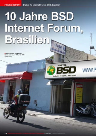 Firmen Report

Digital TV Internet Forum BSD, Brasilien

10 Jahre BSD
Internet Forum,
Brasilien
■ Hier in Jundiai hat Marcos

Benni sein neues Office für BSD
eingerichtet

178 TELE-audiovision International — The World‘s Largest Digital TV Trade Magazine — 1
1-12/2013 — www.TELE-audiovision.com

 