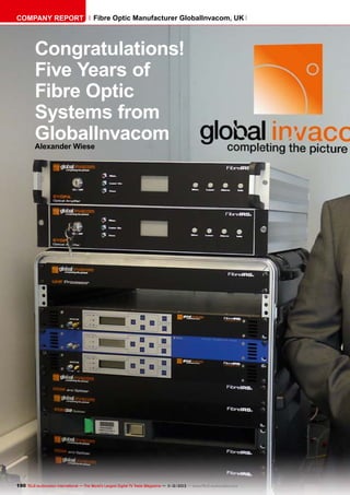 COMPANY Report

Fibre Optic Manufacturer GlobalInvacom, UK

Congratulations!
Five Years of
Fibre Optic
Systems from
GlobalInvacom
Alexander Wiese

190 TELE-audiovision International — The World‘s Largest Digital TV Trade Magazine — 1
1-12/2013 — www.TELE-audiovision.com

 
