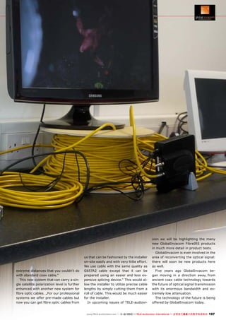 extreme distances that you couldn‘t do
with standard coax cable.“
This new system that can carry a single satellite polarization level is further
enhanced with another new system for
fibre optic cables. „For our professional
systems we offer pre-made cables but
now you can get fibre optic cables from

us that can be fashioned by the installer
on-site easily and with very little effort.
We use cable with the same quality as
G657A2 cable except that it can be
prepared using an easier and less expensive splicing device.“ This would allow the installer to utilize precise cable
lengths by simply cutting them from a
roll of cable. This would be much easier
for the installer.
In upcoming issues of TELE-audiovi-

sion we will be highlighting the many
new GlobalInvacom FibreIRS products
in much more detail in product tests.
GlobalInvacom is even involved in the
area of reconverting the optical signal:
there will soon be new products here
as well.
Five years ago GlobalInvacom began moving in a direction away from
ancient coax cable technology towards
the future of optical signal transmission
with its enormous bandwidth and extremely low attenuation.
The technology of the future is being
offered by GlobalInvacom today.

www.TELE-audiovision.com — 1
1-12/2013 — TELE-audiovision International — 全球发行量最大的数字电视杂志

197

 
