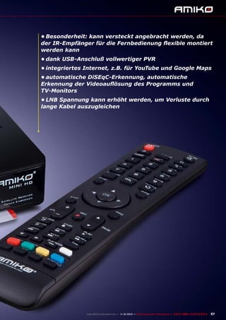 •	Besonderheit: kann versteckt angebracht werden, da
der IR-Empfänger für die Fernbedienung flexible montiert
werden kann
•	dank USB-Anschluß vollwertiger PVR
•	integriertes Internet, z.B. für YouTube und Google Maps
•	automatische DiSEqC-Erkennung, automatische
Erkennung der Videoauflösung des Programms und
TV-Monitors
•	LNB Spannung kann erhöht werden, um Verluste durch
lange Kabel auszugleichen

www.TELE-audiovision.com — 1
1-12/2013 — TELE-audiovision International — 全球发行量最大的数字电视杂志

57

 
