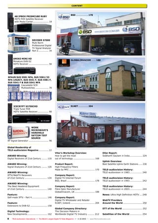 CONTENT

AB IPBox Prismcube Ruby
HDTV PVR Satellite Receiver
with Media Center...................... 18

BSD..................178

Deviser S7000
Multi Norm
Professional Digital
TV Signal Analyzer
Part 2............... 34
AMIKO MINI HD
Miniature DVB-S2
HDTV Receiver............................ 56

GLOBALINVACOM....... 188

SPAUN SUS 5581 NFA, SUS 5581/33
NFA LEGACY, SUS 4441 F, SUS 4481 F,
SUS 5541 F & SUS 5541 NFA
Cascadable SCR
Multiswitches................... 70

Icecrypt S3700CHD
Triple Tuner PVR
HDTV Satellite Receiver................ 80

ELNET...............204

WORK
Microwave’s
Handheld
Satcom Test
Source
RF Signal Generator............................ 96
Global Readership of
TELE-audiovision Magazine............... 12
AWARD Winning:
Digital Receivers of 21st Century......... 116
AWARD Winning:
Signal Analyzers of 21st Century......... 126
AWARD Winning:
IPTV/WebTV Receivers
of 21st Century.............................. 134
AWARD Winning:
The Best Headend Equipment
of 21st Century.............................. 140
Feature:
Self-made IPTV - Part 4...................... 146
Feature:
Extensions to DVB-S2........................ 158
Digital Technology:
New Developments............................ 162
8

Vitor’s Workshop Overview:
How to get the most
out of technology.............................. 168
Product Report:
High-Frequency Filters
Made by MFC.................................... 170
Company Report:
Digital TV Internet Forum
BSD, Brazil....................................... 178
Company Report:
Fibre Optic Manufacturer
GlobalInvacom, UK............................ 188
Company Report:
Digital TV Wholesaler and Retailer
ELNET, Iceland.................................. 204
Global Company Directory:
The Decision Makers in
Worldwide Digital TV Industry.......... 212

DXer Report:
Siddharth Gautam in India.................. 224
Uplink Overview:
Best Satellite Uplink Earth Stations...... 230
TELE-audiovision History:
TELE-audiovision in 1983................. 240
TELE-audiovision History:
TELE-audiovision in 1993................. 242
TELE-audiovision History:
TELE-audiovision in 2003................. 244
News: Ultra High Definition HDTV.... 248
WebTV Providers
Around the World........................... 250
DTT of the World............................ 252
Satellites of the World................. 254

TELE-audiovision International — The World‘s Largest Digital TV Trade Magazine — 1
1-12/2013 — www.TELE-audiovision.com

 