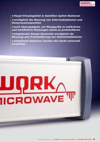 •	Haupt-Einsatzgebiet in Satelliten Uplink-Stationen
•	ermöglicht die Messung von Intermodulationen und
Kompressionspunkten
•	auch ideal geeignet, um Messgeräte zu kalibrieren
und zertifizierte Messungen damit zu protokollieren
•	eingebauter Sweep-Generator ermöglicht die
Messung und Protokollierung von Kabelinstallationen
•	eingebaute Batterien machen das Gerät universell
einsetzbar

www.TELE-audiovision.com — 1
1-12/2013 — TELE-audiovision International — 全球发行量最大的数字电视杂志

97

 