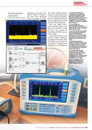 Test Equipment
Calibration

In the last issue of TELE-

5

audiovision we tested the
Deviser S7000 TV analyzer.
We were very impressed
with this analyzer; it comes

with every possible feature
that you could possibly want
in a TV tester and analyzer.
Even its measurement precision was able to go toe to toe
with our reference devices.
With the WORK Microwave Handheld Satcom Test
Source we wanted to know
for sure: how precise are
the Deviser S7000 measurements really?
The Handheld Satcom Test
Source’s output impedance
is specified at 50 Ohms while
the S7000 is at 75 Ohms as
is typical for TV applications.
Therefore an HP impedance

1. The Handheld Satcom
Test Source is configured
to generate a signal at 1000
MHz with -15 dBm and the
Deviser S7000 correctly shows
the signal at this frequency.
However, the units are shown
in dBµV as I forgot to configure
them properly.
2. Fortunately, the
Deviser S7000 allows the
measurements to be shown in
dBµV, dBmV or dBm. The latter
one is what I need.
3. And now the Deviser S7000
is showing the measurement
value of -16.5dBm. The
deviation of -1.5 dBm is not a
measurement error but rather
the effect of having too much
signal level on the cable I am
using.
4. Reducing the signal
output to -35 dBm on the test
source produces a readout of
-35.9 dBm. Excellent result,
considering these two devices
are manufactured at opposite
sides of the world.
5. The Handheld Satcom
Test Source can actually
output two different signals
simultaneously. Here I
configured one -35 dBm signal
at 1000 MHz and the other at
1100 MHz with -15 dBm.
Again, this signal level is
correctly identified and
confirmed by the Deviser
S7000. Simply brilliant.

www.TELE-audiovision.com — 1
1-12/2013 — TELE-audiovision International — 全球发行量最大的数字电视杂志

105

 