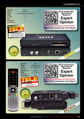 这些是获得最高奖的产品
Manufacturer
Website

TBS Tenow

TELE-audiovision
International
Magazine

www.tbsdtv.com

Function

compatible Twin Tuner Streamingbox

DiSEqC

1.0 / 1.1

/LAN

Expert
Opinion

●/●

PVR

●

S-Video/HDMI

—/—

Scart/Digital Audio

—/—

www.TELE-audiovision.com/13/07/tenow

Read TELE-audiovision Test Report
07-08/2013

ing Box MOI ion
TBS Stream
ng and isolat
offers streami
double
Program
d software, a
of hardware an t for the future of TV
concep
innovative

0.54

Manufacturer
Website
Function

Gotech
www.gotechcn.com

Satellite Receiver

/LAN

●/●

Channel Memory

unlimited

DiSEqC

1.0 / 1.1 / 1.2 / 1.3

S-Video/HDMI

—/●

Scart/Digital Audio

●/●

TELE-audiovision
International
Magazine

Expert
Opinion

www.TELE-audiovision.com/13/07/mktech

07-08/2013

Read TELE-audiovision Test Report

MK TechHD
ceiver
Mini Scart Re
Fully featured
HDMI
with HDTV via

0.61

www.TELE-audiovision.com — 1
1-12/2013 — TELE-audiovision International — 全球发行量最大的数字电视杂志

119

 