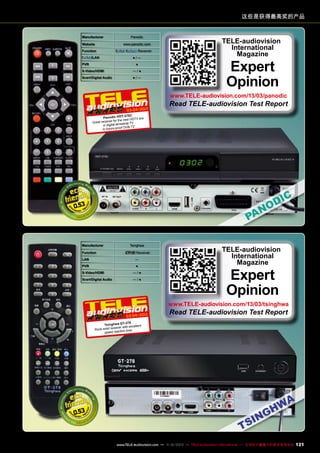 这些是获得最高奖的产品
Manufacturer
Website

Panodic

www.panodic.com

Function
/LAN

PVR

/

Receiver

●/—
●

S-Video/HDMI

—/●

Scart/Digital Audio

●/—

TELE-audiovision
International
Magazine

Expert
Opinion

www.TELE-audiovision.com/13/03/panodic

03-04/2013

Read TELE-audiovision Test Report

75C
Panodic HDT-2 HDTV era
for the new
Great receiver
trial TV
in digital terres
f DVB-T2
in future-proo

0.53

Manufacturer

Tsinghwa

Function

Receiver

LAN

—

PVR

●

S-Video/HDMI

—/●

Scart/Digital Audio

—/●

TELE-audiovision
International
Magazine

Expert
Opinion

www.TELE-audiovision.com/13/03/tsinghwa
03-04/2013

Read TELE-audiovision Test Report

-278
Tsinghwa GT
llent
eiver with exce
Rock-solid rec
e
eed reaction tim
sp

0.53

www.TELE-audiovision.com — 1
1-12/2013 — TELE-audiovision International — 全球发行量最大的数字电视杂志

121

 
