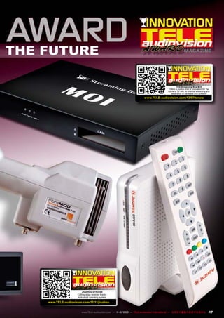 MAGAZINE

07-08/2013

TBS Streaming Box MOI
Offers a double-shot of innovation for the
future of TV with its channel streaming and
separation of hardware and software

www.TELE-audiovision.com/13/07/tenow

1
1-12/2012
JIUZHOU DTP2100
Cutting-edge receiver thanks
to Android operating system

www.TELE-audiovision.com/12/11/jiuzhou
www.TELE-audiovision.com — 1
1-12/2013 — TELE-audiovision International — 全球发行量最大的数字电视杂志

17

 