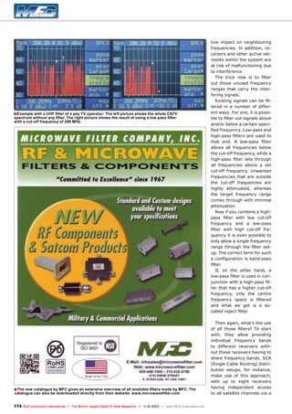 ■ Example with a UHF filter of a pay TV operator: The left picture shows the whole CATV
spectrum without any filter. The right picture shows the result of using a low pass filter
with a cut-off frequency of 296 MHz.

■ The new catalogue by MFC gives an extensive overview of all available filters made by MFC. The
catalogue can also be downloaded directly from their website: www.microwavefilter.com

174 TELE-audiovision International — The World‘s Largest Digital TV Trade Magazine — 1
1-12/2013 — www.TELE-audiovision.com

tive impact on neighbouring
frequencies. In addition, receivers and other active elements within the system are
at risk of malfunctioning due
to interference.
The trick now is to filter
out those unused frequency
ranges that carry the interfering signals.
Existing signals can be filtered in a number of different ways. For one, it is possible to filter out signals above
and/or below a certain specified frequency. Low-pass and
high-pass filters are used to
that end. A low-pass filter
allows all frequencies below
the cut-off frequency, while a
high-pass filter lets through
all frequencies above a set
cut-off frequency. Unwanted
frequencies that are outside
the cut-off frequencies are
highly attenuated, whereas
the target frequency range
comes through with minimal
attenuation.
Now if you combine a highpass filter with low cut-off
frequency and a low-pass
filter with high cut-off frequency it is even possible to
only allow a single frequency
range through the filter setup. The correct term for such
a configuration is band-pass
filter.
If, on the other hand, a
low-pass filter is used in conjunction with a high-pass filter that has a higher cut-off
frequency, only the centre
frequency space is filtered
and what we get is a socalled reject filter.
Then again, what’s the use
of all those filters? To start
with, they allow providing
individual frequency bands
to different receivers without those receivers having to
share frequency bands. SCR
(Single Cable Routing) distribution setups, for instance,
make use of this approach,
with up to eight receivers
having independent access
to all satellite channels via a

 