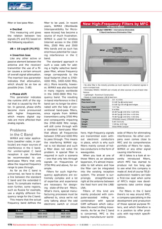 filter or low-pass filter.
• Decibel
This measuring unit gives
the relation between two
signals (P1 and P2) based on
the following equation:
dB = 10 Log10 (P1/P2)
• Insertion loss
Like any other active or
passive element between the
antenna and the receiver/
transmitter the use of a filter causes a certain amount
of overall signal attenuation.
The insertion loss parameter
indicates that attenuation,
which should be as low as
possible (max. 3 dB).
• Phase shift
This parameter indicates
the runtime shift of the signal that is caused by the filter. In general, phase shifts
become more pronounced
with
higher
frequencies,
which means digital signals are more affected than
analog signals.

Problems
in the C Band

WiMAX and radar applications (weather radar, in particular) are major sources of
interference in the C band.
For uninterrupted C band
reception it can therefore
be recommended to use
band-pass filters that only
allow the required frequency
range to pass through.
As far as the C band is
concerned, we have to draw
a line between the standard
C band and the extended C
band. To complicate matters
even further, some regions,
such as Russia for example,
use a slightly different frequency range for the C band.
This means that the actual
frequency band defines the

filter to be used. In recent
years, WiMAX (Worldwide
Interoperatibility for Microwave Access) has become a
source of much frustration.
WiMAX is used for wireless
Internet access in the 2300
MHz, 2500 MHz and 3500
MHz bands and as such has
enormous potential for causing interference in the C
band.
The standard approach in
such a case calls for adding a highly selective bandpass filter, whose frequency
range corresponds to the
local footprint (that is 37004200 MHz, 3400-4200 MHz,
etc.). More recently, however, WiMAX was also launched
in many regions worldwide
in the 3400-3800 MHz frequency band. The resulting
in-band interference in the C
band can no longer be eliminated with the help of conventional band-pass filters,
since signals from WiMAX
transmitters using 3700 MHz
and consequently impacting
the 3700-4200 MHz range,
will still come through with
a standard band-pass filter
that allows all frequencies
between 3700 and 4200 MHz
to pass through. This means
the interfering WiMAX signal is not blocked and such
a filter does not solve the
problem. A special filter is
required in such a scenario
– one that only lets through
signals on frequencies of
3750 MHz and above, for example.
Filters for such high-frequency applications are extremely complex and a lot
of expertise and experience
are necessary for designing state-of-the-art filters.
What’s more, special manufacturing processes must be
adhered to, since we’re not
only talking about the odd
electronic switch or circuit

C-Band

TX(MHz)

RX (MHz)

Standard

5850–6425

3625–4200

Extended

6425–6725

3400–3625

New High-Frequency Filters by MFC
for the C-Band

Model 13961W-I - International (Extended)
C-Band Interference Elimination Filter

• No other filter in the industry provides as much rejection of undesired signals in
such a compact size.
• Eliminates WiMAX, RADAR and virtually all other sources of out-of-band interference
• Lightweight - Aluminium Construction
• Ready to install between LNB & feed horn
Pass band	
3.6 - 4.2 GHz
Pass band Loss	
0.5 dB Typ @ centre band
	
0.5 dB Typ roll-off @ band edges
Pass band VSWR	
1.5:1 Typ
Group Delay Variation	
8 ns Max
Rejection	
45 dB Typ @ 3.55 GHz / 4.25 GHz
	
55 dB Typ @ 3.45 GHz / 4.35 GHz
	
70 dB Typ @ 3.40 GHz / 4.40 GHz
Flanges	
CPR229G (Input), CPR229F (Output)
Length	
5.49“ (13.9 cm)
Weight	
1.125 lbs. (0.51 Kg)
Finish	
Gloss White Lacquer

here. High-frequency signals
are transmitted even without electronic conductors
in place, which is why such
filters mainly consist of hollow conductors in the form of
waveguides.
When you look at one of
those filters as an absolute
layperson, it’s almost impossible to tell where and how
the filter can be integrated
into the existing reception
system. The answer is surprisingly
straightforward:
right at the antenna between
the feed horn and the LNB/
LNA.
Filters of this kind are
mainly produced with computer-assisted
milling
in
combination with special
CAM software which calculates the exact milling movements. As far as the C band
is concerned, MFC is the
leading manufacturer world-

176 TELE-audiovision International — The World‘s Largest Digital TV Trade Magazine — 1
1-12/2013 — www.TELE-audiovision.com

wide of filters for eliminating
interference. No other company even comes close to
MFC and its comprehensive
portfolio of filters for radar,
WiMAX or any other signal
causing interference.
All it takes is a look at recently introduced filters,
which MFC has started to
produce not too long ago
to see what this company is
made of. And of course TELEaudiovision readers can take
a first-row seat when some
of MFC’s major new developments take centre stage
below.
For filters in the C band
there’s no way around MFC,
a company specialising in the
development and production
of those special purpose filters, and which therefore is
in a position to offer products with top-notch specifications.

 