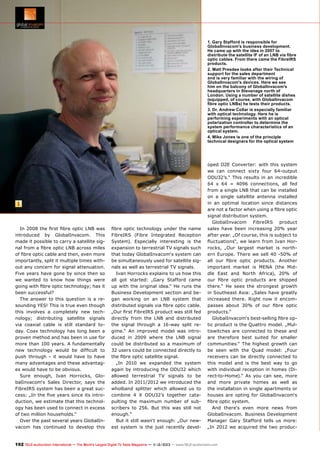 1. Gary Stafford is responsible for
GlobalInvacom's business development.
He came up with the idea in 2007 to
distribute the satellite IF of an LNB via fibre
optic cables. From there came the FibreIRS
products.
2. Matt Presdee looks after their Technical
support for the sales department
and is very familiar with the wiring of
GlobalInvacom's devices. Here we see
him on the balcony of GlobalInvacom's
headquarters in Stevenage north of
London. Using a number of satellite dishes
(equipped, of course, with GlobalInvacom
fibre optic LNBs) he tests their products.
3. Dr. Andrew Collar is especially familiar
with optical technology. Here he is
performing experiments with an optical
polarization controller to determine the
system performance characteristics of an
optical system.
4. Mike Jones is one of the principle
technical designers for the optical system

1

In 2008 the first fibre optic LNB was
introduced by GlobalInvacom. This
made it possible to carry a satellite signal from a fibre optic LNB across miles
of fibre optic cable and then, even more
importantly, split it multiple times without any concern for signal attenuation.
Five years have gone by since then so
we wanted to know how things were
going with fibre optic technology; has it
been successful?
The answer to this question is a resounding YES! This is true even though
this involves a completely new technology; distributing satellite signals
via coaxial cable is still standard today. Coax technology has long been a
proven method and has been in use for
more than 100 years. A fundamentally
new technology would be difficult to
push through - it would have to have
many advantages and these advantages would have to be obvious.
Sure enough, Ivan Horrocks, GlobalInvacom‘s Sales Director, says the
FibreIRS system has been a great success: „In the five years since its introduction, we estimate that this technology has been used to connect in excess
of two million households.“
Over the past several years GlobalInvacom has continued to develop this

fibre optic technology under the name
FibreIRS (Fibre Integrated Reception
System). Especially interesting is the
expansion to terrestrial TV signals such
that today GlobalInvacom‘s system can
be simultaneously used for satellite signals as well as terrestrial TV signals.
Ivan Horrocks explains to us how this
all got started: „Gary Stafford came
up with the original idea.“ He runs the
Business Development section and began working on an LNB system that
distributed signals via fibre optic cable.
„Our first FibreIRS product was still fed
directly from the LNB and distributed
the signal through a 16-way split regime.“ An improved model was introduced in 2009 where the LNB signal
could be distributed so a maximum of
32 users could be connected directly to
the fibre optic satellite signal.
„In 2010 we expanded the system
again by introducing the ODU32 which
allowed terrestrial TV signals to be
added. In 2011/2012 we introduced the
wholband splitter which allowed us to
combine 4 X ODU32’s together catapulting the maximum number of subscribers to 256. But this was still not
enough.”
But it still wasn‘t enough: „Our newest system is the just recently devel-

oped O2E Converter: with this system
we can connect sixty four 64-output
ODU32’s.“ This results in an incredible
64 x 64 = 4096 connections, all fed
from a single LNB that can be installed
on a single satellite antenna installed
in an optimal location since distances
are not a factor when using a fibre optic
signal distribution system.
GlobalInvacom FibreIRS product
sales have been increasing 20% year
after year. „Of course, this is subject to
fluctuations“, we learn from Ivan Horrocks, „Our largest market is northern Europe. There we sell 40 -50% of
all our fibre optic products. Another
important market is MENA (the Middle East and North Africa), 20% of
our fibre optic products are shipped
there.“ He sees the strongest growth
in Southeast Asia: „Sales have greatly
increased there. Right now it encompasses about 30% of our fibre optic
products.“
GlobalInvacom‘s best-selling fibre optic product is the Quattro model. „Multiswitches are connected to these and
are therefore best suited for smaller
communities.“ The highest growth can
be seen with the Quad model: „Four
receivers can be directly connected to
this model and is the best way to go
with individual reception in homes (Direct-to-Home).“ As you can see, more
and more private homes as well as
the installation in single apartments or
houses are opting for GlobalInvacom‘s
fibre optic system.
And there‘s even more news from
GlobalInvacom. Business Development
Manager Gary Stafford tells us more:
„In 2012 we acquired the two produc-

192 TELE-audiovision International — The World‘s Largest Digital TV Trade Magazine — 1
1-12/2013 — www.TELE-audiovision.com

 