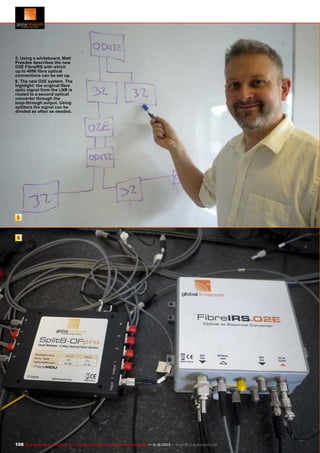 5. Using a whiteboard, Matt
Presdee describes the new
O2E FibreIRS with which
up to 4096 fibre optical
connections can be set up.
6. The new O2E system. The
highlight: the original fibre
optic signal from the LNB is
routed to a second optical
converter through the
loop-through output. Using
splitters the signal can be
divided as often as needed.

5
6

198 TELE-audiovision International — The World‘s Largest Digital TV Trade Magazine — 1
1-12/2013 — www.TELE-audiovision.com

 