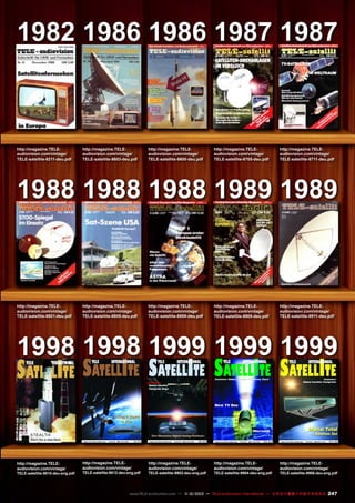 1982 1986 1986 1987 1987

http://magazine.TELEaudiovision.com/vintage/
TELE-satellite-8211-deu.pdf

http://magazine.TELEaudiovision.com/vintage/
TELE-satellite-8603-deu.pdf

http://magazine.TELEaudiovision.com/vintage/
TELE-satellite-8605-deu.pdf

http://magazine.TELEaudiovision.com/vintage/
TELE-satellite-8705-deu.pdf

http://magazine.TELEaudiovision.com/vintage/
TELE-satellite-8711-deu.pdf

1988 1988 1988 1989 1989

http://magazine.TELEaudiovision.com/vintage/
TELE-satellite-8801-deu.pdf

http://magazine.TELEaudiovision.com/vintage/
TELE-satellite-8805-deu.pdf

http://magazine.TELEaudiovision.com/vintage/
TELE-satellite-8809-deu.pdf

http://magazine.TELEaudiovision.com/vintage/
TELE-satellite-8905-deu.pdf

http://magazine.TELEaudiovision.com/vintage/
TELE-satellite-8911-deu.pdf

1998 1998 1999 1999 1999
SATELLITE SATELLITE SATELLITE SATELLITE
TELE

INTERNATIONAL

TELE

INTERNATIONAL

TELE

INTERNATIONAL

TELE

Exclusive: Global Satellite Frequency Chart

INTERNATIONAL

Exclusive:
Global Satellite Footprints

Exclusive:
Global Satellite
Footprint Maps

New TV Box

MicroniK
http://www.TELE-satellite.com

http://magazine.TELEaudiovision.com/vintage/

TELE-satellite-9810-deu-eng.pdf

B 9318 E

11-12

ISSN 1435-7003

http://magazine.TELEaudiovision.com/vintage/

TELE-satellite-9812-deu-eng.pdf

http://www.TELE-satellite.com

B 9318 E

ISSN 1435-7003

http://magazine.TELEaudiovision.com/vintage/

01-02

TELE-satellite-9902-deu-eng.pdf

http://www.TELE-satellite.com

B 9318 E

ISSN 1435-7003

http://magazine.TELEaudiovision.com/vintage/

03-04

TELE-satellite-9904-deu-eng.pdf

http://www.TELE-satellite.com

B 9318 E

05-06

ISSN 0931-4733

http://magazine.TELEaudiovision.com/vintage/

TELE-satellite-9906-deu-eng.pdf

www.TELE-audiovision.com — 1
1-12/2013 — TELE-audiovision International — 全球发行量最大的数字电视杂志

247

 