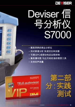 Deviser 信
号分析仪
S7000
•	媲美昂贵的商业分析仪
•	实时频谱分析 快速定位转发器
•	可通过PC或移动电话远程控制
•	兼具瀑布图 马达天线校准的理想工具
•	支持回声测量

第二部
分 实践
：
测试
www.TELE-audiovision.com — 1
1-12/2013 — TELE-audiovision International — 全球发行量最大的数字电视杂志

35

 
