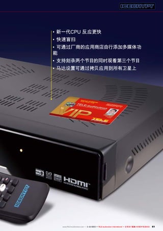 •	新一代CPU 反应更快
•	快速盲扫
•	可通过厂商的应用商店自行添加多媒体功
能
•	支持刻录两个节目的同时观看第三个节目
•	马达设置可通过拷贝应用到所有卫星上

www.TELE-audiovision.com — 1
1-12/2013 — TELE-audiovision International — 全球发行量最大的数字电视杂志

81

 