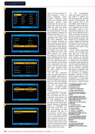 1

2

3

4

5

total of 50 pre-stored orbital positions in the internal
database.
Unfortunately, however, some
entries are missing, which
becomes
evident
when
comparing the results of a
blind scan search on HOTBIRD 13° East with those
of a standard search on
the same position. The default software supports all
DiSEqC protocols (1.0, 1.1,
1.2 and 1.3), allows freely
selectable LOF values and
will work flawlessly with
SCR unicable solutions as
well – thumbs up for all this
versatility! We also discovered another great feature
of the Icecrypt S3700CHD:
All DiSEqC 1.3 motor settings determined for a satellite position can easily
be copied to work with all
other satellite entries of the
internal database as well.
This may sound like only a
minor benefit, but we know
from experience how tiresome it can be to manually
edit each satellite entry
for motor control. So well
done, Icecrypt!
By the way, whenever
you’re unsure which port of
your DiSEqC multiswitch is
connected to the currently
desired satellite you can always use the Auto DiSEqC
function which will provide
you with all details you
require – another hugely
valuable Icecrypt software
feature.
Let’s get back to the satellite search for a moment.
You can either opt for an
automatic scan across one
or more satellites or one
or more transponders, or
you can go for a blind scan
search instead. A standard
search on HOTBIRD 13°
East took some five minutes and resulted in 1518
TV channels and 361 radio stations. A blind scan,
on the other hand, yielded
1707 TV channels and 414
radio stations in eight minutes. As far as we are concerned, those extra three
minutes are time well spent
when considering the excellent blind scan result.

84 TELE-audiovision International — The World‘s Largest Digital TV Trade Magazine — 1
1-12/2013 — www.TELE-audiovision.com

In
the
non-satellite
realm you need to first select DVB-T or DVB-C before launching the channel
search. Unfortunately, the
new Icecrypt box is not
compatible with DVB-T2, a
relatively recent transmission standard that is predominantly used for terrestrial HD channels. In our
test, the S3700CHD took a
little more than three minutes for a search across the
entire frequency band, and
thanks to an optional +5V
supply voltage transmitted
via the inner coax wire it is
possible to also use DVB-T
antennas with built-in signal amplifier.
You’ll surely appreciate
that for the Icecrypt software the sky is the limit
when it comes to the maximum number of channels
to be stored. Even though,
it makes a lot of sense to
bring some order and clarity
into the overall channel offering. Individual channels
can be moved, renamed,
PIN-locked or deleted, and
the entire list can be sorted according to satellite,
alphabet, provider, conditional access system, HD,
broadcaster or favourites.
Speaking of favourites, you
can set up a total of 32 of
1: Installation assistant of the
Icecrypt S3700CHD
2: Setting the time
3: Network configuration
4: Video output settings
5: A PIN code has to be set
during the initial installation
routine
6: New software alerts and
other important news can be
shown right on the receiver, if
selected by the user
7: Main menu of the Icecrypt
S3700CHD
8: Installation menu
9: Software update via USB
10. Tuner settings
11. DiSEqC 1.3 settings
12. If desired, DiSEqC 1.3
settings can be taken over for
all satellite entries
13. The Auto DiSEqC function
automatically detects which
port is used for the selected
satellite
14. Blind scan
15. 1707 TV and 414 radio
channels were found on
HOTBIRD 13° East with a blind
scan

 