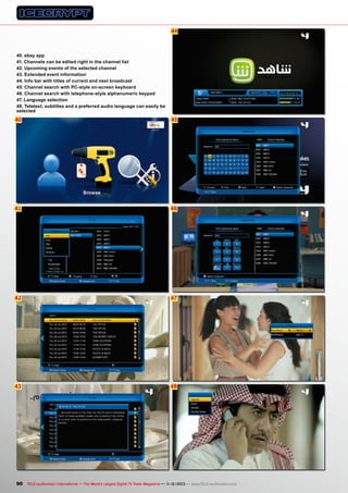 44

40. ebay app
41. Channels can be edited right in the channel list
42. Upcoming events of the selected channel
43. Extended event information
44. Info bar with titles of current and next broadcast
45. Channel search with PC-style on-screen keyboard
46. Channel search with telephone-style alphanumeric keypad
47. Language selection
48. Teletext, subtitles and a preferred audio language can easily be
selected

40

45

41

46

42

47

43

48

90 TELE-audiovision International — The World‘s Largest Digital TV Trade Magazine — 1
1-12/2013 — www.TELE-audiovision.com

 