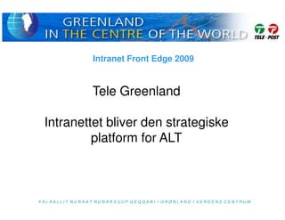 Intranet Front Edge 2009


                Tele Greenland

 Intranettet bliver den strategiske
          platform for ALT



KALAALLIT NUNAAT NUNARSUUP QEQQANI • GRØNLAND I VERDENS CENTRUM
 