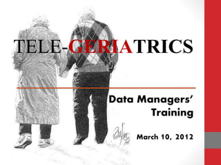 TELE-GERIATRICS
Data Managers’
Training
March 10, 2012
 