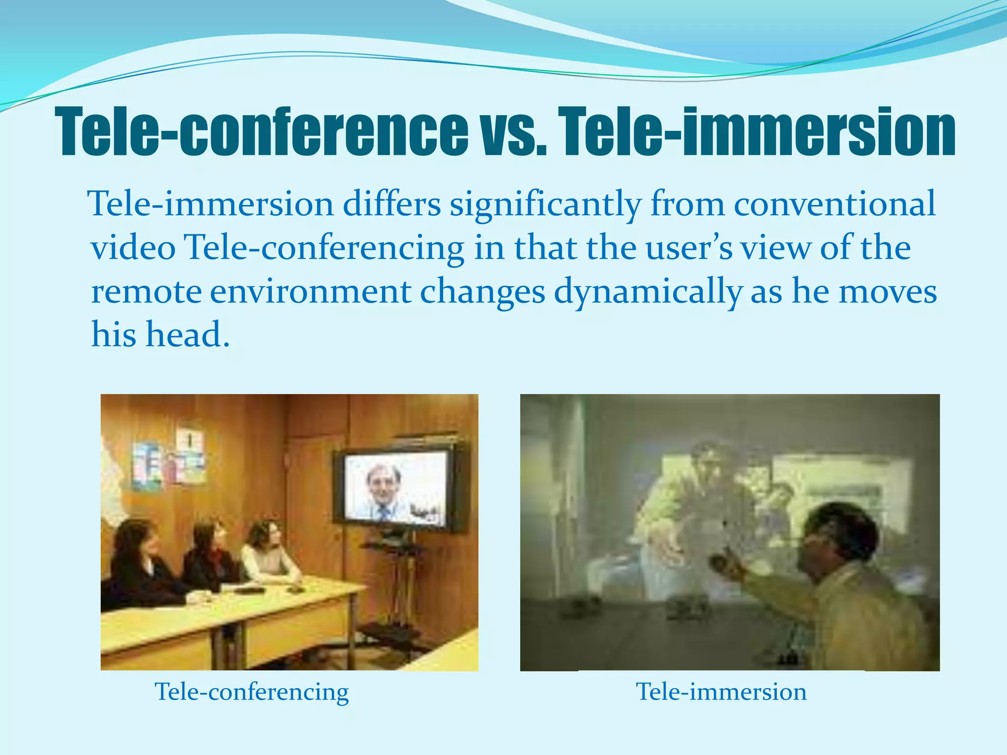 Tele-conference vs. Tele-immersion   Tele-immersion differs significantly from conventional video Tele-conferencing in that the user’s view of the remote environment changes dynamically as he moves his head.Tele-conferencingTele-immersion