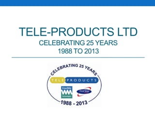 TELE-PRODUCTS LTD
CELEBRATING 25 YEARS
1988 TO 2013
 
