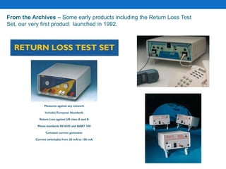 From the Archives – Some early products including the Return Loss Test
Set, our very first product launched in 1992.
 