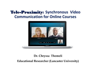 Tele-ProximityTele-Proximity: Synchronous Video
Communication for Online Courses
Dr. Chryssa Themeli
Educational Researcher (Lancaster University)
 