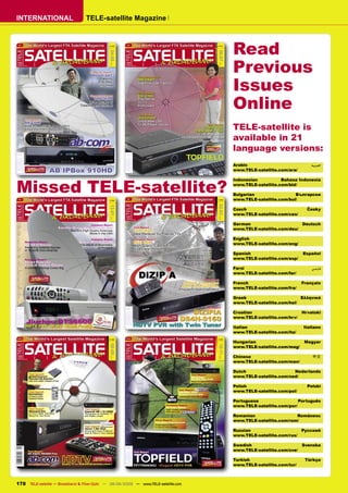 INTERNATIONAL                     TELE-satellite Magazine



                                                                                     Read
                                                                                     Previous
                                                                                     Issues
                                                                                     Online
                                                                                     TELE-satellite is
                                                                                     available in 21
                                                                                     language versions:
                                                                                     Arabic                            ‫ﺍﻟﻌﺮﺑﻴﺔ‬
                                                                                     www.TELE-satellite.com/ara/




Missed TELE-satellite?
                                                                                     Indonesian          Bahasa Indonesia
                                                                                     www.TELE-satellite.com/bid/

                                                                                     Bulgarian                 Български
                                                                                     www.TELE-satellite.com/bul/

                                                                                     Czech                           Česky
                                                                                     www.TELE-satellite.com/ces/

                                                                                     German                      Deutsch
                                                                                     www.TELE-satellite.com/deu/

                                                                                     English
                                                                                     www.TELE-satellite.com/eng/

                                                                                     Spanish                       Español
                                                                                     www.TELE-satellite.com/esp/

                                                                                     Farsi                             ‫ﻓﺎﺭﺳﻲ‬
                                                                                     www.TELE-satellite.com/far/

                                                                                     French                        Français
                                                                                     www.TELE-satellite.com/fra/

                                                                                     Greek                       Ελληνικά
                                                                                     www.TELE-satellite.com/hel/

                                                                                     Croatian                      Hrvatski
                                                                                     www.TELE-satellite.com/hrv/

                                                                                     Italian                       Italiano
                                                                                     www.TELE-satellite.com/ita/

                                                                                     Hungarian                      Magyar
                                                                                     www.TELE-satellite.com/mag/

                                                                                     Chinese                           中文
                                                                                     www.TELE-satellite.com/man/

                                                                                     Dutch                    Nederlands
                                                                                     www.TELE-satellite.com/ned/

                                                                                     Polish                          Polski
                                                                                     www.TELE-satellite.com/pol/

                                                                                     Portuguese                  Português
                                                                                     www.TELE-satellite.com/por/

                                                                                     Romanian                  Românesc
                                                                                     www.TELE-satellite.com/rom/

                                                                                     Russian                       Русский
                                                                                     www.TELE-satellite.com/rus/

                                                                                     Swedish                       Svenska
                                                                                     www.TELE-satellite.com/sve/

                                                                                     Turkish                        Türkçe
                                                                                     www.TELE-satellite.com/tur/



178 TELE-satellite — Broadband & Fiber-Optic — 08-09/2009 — www.TELE-satellite.com
 
