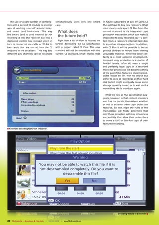 The use of a card splitter in combina-           simultaneously using only one smart         in future subscribers of pay TV using CI
tion with a second CI module is another             card.                                       Plus will have to buy new receivers. What
way of working yourself around inher-                                                           most clearly sets apart CI Plus from the
ent smart card limitations. This way                  What does                                 current standard is its integrated copy
the smart card is used twofold by not
inserting it into the receiver but into a
                                                      the future hold?                          protection mechanism which can make it
                                                                                                impossible to copy recorded pay TV con-
dedicated control box instead which in                Right now a lot of effort is focused on   tent from a receiver’s internal hard disk
turn is connected via cable or WLAN to              further developing the CI speciﬁcation      to any other storage medium. In addition,
two cards that are slotted into the CI              with a project called CI Plus. This new     with CI Plus it will be possible to better
modules in the receivers. This way two              standard will not be compatible with the    protect children or minors from viewing
different pay channels can be recorded              current CI standard, which implies that     unsuitable material. While the latter cer-
                                                                                                tainly is a most welcome development,
                                                                                                imminent copy protection is a matter of
                                                                                                heated debate. After all, even a single
                                                                                                and perfectly legal copy of a recorded
                                                                                                movie for private use will become a thing
                                                                                                of the past if this feature is implemented.
                                                                                                Users would be left with no choice but
                                                                                                either to keep all recordings on their hard
                                                                                                disk (which might eventually cause some
                                                                                                storage capacity issues) or to wait until a
                                                                                                movie they like is broadcast again.

                                                                                                  What the new CI Plus speciﬁcation sug-
                                                                                                gests, however, is that content providers
                                                                                                are free to decide themselves whether
                                                                                                or not to activate these copy protection
                                                                                                features. So let’s hope the rules of the
                                                                                                marketplace will ﬁnally determine that
                                                                                                only those providers will stay in business
                                                                                                successfully that allow their subscribers
                                                                                                to make a DVD or Blu-Ray copy of their
                                                                                                favourite recording.

■ Automatic decoding feature of a receiver




                                                                                                              Decoding feature of a receiver ■


20 TELE-satellite — Broadband & Fiber-Optic — 08-09/2009 — www.TELE-satellite.com
 