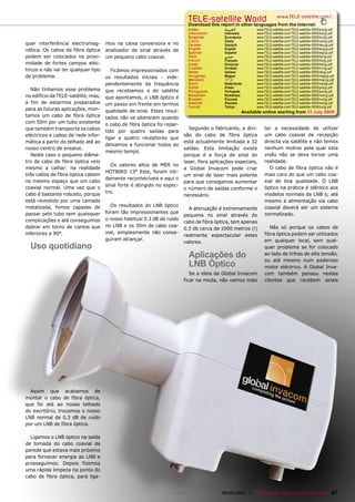 TELE-satellite World                           www.TELE-satellite.com/...
                                                                           Download this report in other languages from the Internet:
                                                                           Arabic           ‫ﺍﻟﻌﺮﺑﻴﺔ‬          www.TELE-satellite.com/TELE-satellite-0909/ara/gi.pdf
                                                                           Indonesian       Indonesia        www.TELE-satellite.com/TELE-satellite-0909/bid/gi.pdf
                                                                           Bulgarian        Български        www.TELE-satellite.com/TELE-satellite-0909/bul/gi.pdf
                                                                           Czech            Česky            www.TELE-satellite.com/TELE-satellite-0909/ces/gi.pdf
quer interferência electromag-       mos na caixa conversora e no          German           Deutsch          www.TELE-satellite.com/TELE-satellite-0909/deu/gi.pdf
nética. Os cabos de fibra óptica     analisador de sinal através de        English          English          www.TELE-satellite.com/TELE-satellite-0909/eng/gi.pdf
                                                                           Spanish          Español          www.TELE-satellite.com/TELE-satellite-0909/esp/gi.pdf
podem ser colocados na proxi-        um pequeno cabo coaxial.              Farsi            ‫ﻓﺎﺭﺳﻲ‬            www.TELE-satellite.com/TELE-satellite-0909/far/gi.pdf
                                                                           French           Français         www.TELE-satellite.com/TELE-satellite-0909/fra/gi.pdf
midade de fortes campos eléc-                                              Greek            Ελληνικά         www.TELE-satellite.com/TELE-satellite-0909/hel/gi.pdf
                                                                           Croatian         Hrvatski         www.TELE-satellite.com/TELE-satellite-0909/hrv/gi.pdf
tricos e não vai ter qualquer tipo      Ficámos impressionados com         Italian          Italiano         www.TELE-satellite.com/TELE-satellite-0909/ita/gi.pdf
de problema.                         os resultados iniciais - inde-        Hungarian        Magyar           www.TELE-satellite.com/TELE-satellite-0909/mag/gi.pdf
                                                                           Mandarin         中文               www.TELE-satellite.com/TELE-satellite-0909/man/gi.pdf
                                     pendentemente da frequência           Dutch            Nederlands       www.TELE-satellite.com/TELE-satellite-0909/ned/gi.pdf
                                                                           Polish           Polski           www.TELE-satellite.com/TELE-satellite-0909/pol/gi.pdf
   Não tínhamos esse problema        que recebíamos e do satélite          Portuguese       Português        www.TELE-satellite.com/TELE-satellite-0909/por/gi.pdf
no edifício da TELE-satélite, mas,                                         Romanian         Românesc         www.TELE-satellite.com/TELE-satellite-0909/rom/gi.pdf
                                     que apontamos, o LNB óptico é         Russian          Русский          www.TELE-satellite.com/TELE-satellite-0909/rus/gi.pdf
a fim de estarmos preparados         um passo em frente em termos          Swedish          Svenska          www.TELE-satellite.com/TELE-satellite-0909/sve/gi.pdf
                                                                           Turkish          Türkçe           www.TELE-satellite.com/TELE-satellite-0909/tur/gi.pdf
para as futuras aplicações, mon-     qualidade de sinal. Estes resul-                                 Available online starting from 31 July 2009
tamos um cabo de fibra óptica        tados não se alteraram quando
com 50m por um tubo existente        o cabo de fibra óptica foi repar-
que também transporta os cabos                                             Segundo o fabricante, a divi-          ter a necessidade de utilizar
                                     tido por quatro saídas para
eléctricos e cabos de rede infor-                                        são do cabo de fibra óptica              um cabo coaxial de recepção
                                     ligar a quatro receptores que
mática a partir do telhado até ao                                        está actualmente limitada a 32           directa via satélite e não temos
                                     deixamos a funcionar todos ao
nosso centro de ensaios.                                                 saídas. Esta limitação existe            nenhum motivo pela qual esta
                                     mesmo tempo.
   Neste caso o pequeno diâme-                                           porque é a força de sinal do             visão não se deva tornar uma
tro de cabo de fibra óptica veio                                         laser. Para aplicações especiais,        realidade.
                                       Os valores altos de MER no
mesmo a calhar: na realidade                                             a Global Invacom pode criar                O cabo de fibra óptica não é
                                     HOTBIRD 13° Este, foram niti-
três cabos de fibra óptica cabem                                         um sinal de laser mais potente           mais caro do que um cabo coa-
                                     damente reconhecíveis e aqui o
no mesmo espaço que um cabo                                              para que consigamos aumentar             xial de boa qualidade. O LNB
                                     sinal forte é atingido no espec-
coaxial normal. Uma vez que o                                            o número de saídas conforme o            óptico na prática é idêntico aos
cabo é bastante robusto, porque      tro.                                                                         modelos normais de LNB´s; até
                                                                         necessário.
está revestido por uma camada                                                                                     mesmo a alimentação via cabo
metalizada, fomos capazes de           Os resultados do LNB óptico                                                coaxial deverá ser um sistema
                                                                           A atenuação é extremamente
passar pelo tubo sem quaisquer       foram tão impressionantes que                                                normalizado.
                                                                         pequena no sinal através do
complicações e até conseguimos       o nosso habitual 0.3 dB de ruído
                                                                         cabo de fibra óptica, tem apenas
dobrar em torno de cantos que        no LNB e os 50m de cabo coa-                                                    Não só porque os cabos de
                                                                         0.3 db cerca de 1000 metros (!)
inferiores a 90°.                    xial, simplesmente não conse-                                                fibra óptica podem ser utilizados
                                                                         realmente espectacular estes
                                     guiram alcançar.                                                             em qualquer local, sem qual-
                                                                         valores.
  Uso quotidiano                                                                                                  quer problema se for colocado
                                                                           Aplicações do                          ao lado de linhas de alta tensão,
                                                                                                                  ou até mesmo num poderoso
                                                                           LNB Óptico                             motor eléctrico. A Global Inva-
                                                                            Se a ideia da Global Invacom          com também pensou nestes
                                                                         ficar na moda, não vamos mais            clientes que recebem sinais




  Assim que acabamos de
montar o cabo de fibra óptica,
que foi até ao nosso telhado
do escritório, trocamos o nosso
LNB normal de 0.3 dB de ruído
por um LNB de fibra óptica.

  Ligamos o LNB óptico na saída
de tomada do cabo coaxial da
parede que estava mais próximo
para fornecer energia ao LNB e
prosseguimos. Depois fizemos
uma rápida limpeza na ponta do
cabo de fibra óptica, para liga-


                                                                  www.TELE-satellite.com — 08-09/2009 — TELE-satellite — Broadband & Fiber-Optic                27
 