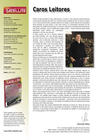 The World’s Largest Satellite Magazine

                                                     Caros Leitores
 ENG




            SATELLITE
TELE




B 9318 EE
B 9318
            BROADBAND & FIBRE-OPTIC


Endereço
TELE-satellite Magazine                              Estive há dias sentado no meu café favorito, a comer o meu pequeno-almoço favorito
PO Box 1234                                          (uma grande chávena de café e um croissant doce acabado de sair do forno) e estava
85766 Munich-Ufg                                     a ler o meu jornal favorito, quando reparei num artigo: a última fábrica de cinescópios
ALEMANHA/EUROPA UNION                                tinha fechado as suas portas. E por este motivo, os cinescópios deixaram de ser
                                                     fabricados! Em 2008 ainda tivemos um número notável de cinescópio para televisores
Director da Edição                                   que foram vendidos, mas em 2009 tudo chegou ao fim – neste momento estão sendo
Alexander Wiese                                      fabricados ecrãs planos. Os cinescópios
alex@TELE-satellite.com                              atingiram o fim de sua vida útil.
                                                     O cabo coaxial vai ter o mesmo destino?
Publicado em 21 idiomas pela                         Na minha opinião, sim, sem dúvida! Apenas
TELE-satellite Medien GmbH                           há cerca de um ano a revista TELE-satélite
Aschheimer Weg 19                                    publicou uma entrevista exclusiva a nível
85774 Unterfoehring                                  mundial, sobre a primeira pré-produção de
ALEMANHA/EUROPA UNION                                um modelo de LNB´s com uma saída óptica.
                                                     Já começaram a produzir em massa este
Produção
                                                     novo tipo de LNB´s, juntamente com os
Nemeti Barna Attila
                                                     respectivos acessórios necessários. Nesta
                                                     edição vai encontrar um relatório de ensaio
Publicidade
                                                     sobre este novo e primeiro tipo de LNB, que
www.TELE-satellite.com/ads/
                                                     já está disponível para todos.
                                                     Porque acredito que as transmissões de fibra
Impressão
Litograﬁa Rosés                                      óptica são o caminho para o futuro e que um
08850 Gavà                                           dia o cabo coaxial vai desaparecer e passar a
ESPANHA/EUROPA UNION                                 ser algo do passado? Isto faz-me lembrar a
                                                     tecnologia óptica do Skype. Não, não porque o
Copyright                                            Skype permite que faça chamadas telefónicas,
© 2009 by TELE-satellite                             mas porque as distâncias deixaram de ser um
                                                     obstáculo para o Skype. Quando estou numa das viagens de negócios, algures no
ISSN 1435-7003                                       mundo, e desejo ligar para um dos meus colegas locais utilizo o meu telemóvel, estes
                                                     prestadores de serviços móveis fazem-nos pensar que é um enorme compromisso
                                                     técnico para eles e, por esse motivo cobram-nos uma extrema elevada taxa de um
                                                     telefonema local. Estes serviços de telefones móveis continuam a viver no século
                                                     passado. Ainda não perceberam que não importa em que lugar do mundo estamos.
                                                     Os operadores de telemóveis que prestem atenção: a minha localização para o Skype
                                                     é irrelevante - por norma, cada telefonema feito pelo Skype é uma chamada local.
                                                     Este é o princípio básico de um mundo global: as distâncias não são mais um factor e
                                                     é exactamente o que significa as transmissões de sinal óptico. As distâncias deixam de
                                                     ser um factor e por esta razão a fibra óptica é a tecnologia do século 21!
                                                     Agora uma pergunta para o leitor: que outra tecnologia conhece que não é limitada
                                                     pela distância? Sim, adivinhou, a tecnologia dos satélites que não é afectada pela
                                                     distância. Um satélite pode chegar a quase metade da superfície do mundo, isto
                                                     significa que não importa em que local está. Infelizmente os serviços dos fornecedores
                                                     ainda se encontram a vários séculos do passado – funcionam com uma estreita zona
                                                     de feixe no satélite e reduzem a tecnologia via satélite de forma limitada para limites
                                                     terrestres de à 200 anos atrás.
                                                     Mas estes limites são criados artificialmente. Estamos no século 21, altura em que os
                                                     satélites e a fibra óptica são as tecnologias do presente. A distância deixa de ser um
                                                     obstáculo. A tecnologia da fibra óptica e a tecnologia via satélite é a tecnologia para
                                                     um mundo global e sem fronteiras!
TELE-satélite que foi criada
em 1981 e hoje é a revista de
satélite comercial mais antiga,
maior e mais lida no mundo, por
mais de 250.000 proﬁssionais
de satélite em todo o mundo e
está disponível tanto na versão                                                                                         Alexander Wiese
impressa como on-line.
                                                                                          P.S.: A minha estação de rádio favorita do mês:
                                                                          “BBC 6 Music” na ASTRA 2D (28E) 11.954H com uma ausência
www.TELE-satellite.com
                                                                     de Top hits quase total, infelizmente os DJ’s adoram ouvir a sua voz.
 